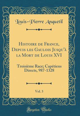 Histoire de France, Depuis Les Gaulois Jusqu' La Mort de Louis XVI, Vol. 3: Troisime Race; Captiens Directs, 987-1328 (Classic Reprint) - Anquetil, Louis-Pierre