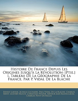 Histoire de France Depuis Les Origines Jusqu'a La Revolution: [Ptie.] I. Tableau de La Geographie de La France, Par P. Vidal de La Blache - Lavisse, Ernest, and Luchaire, Achille, and De La Blache, Paul Vidal