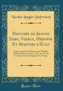 Histoire de Jeanne Darc, Vierge, H?ro?ne Et Martyre d'?tat: Suscit?e Par La Providence Pour R?tablir La Monarchie Fran?oise; Tir?e Des Proc?s Et Autres Pi?ces Originales Du Temps (Classic Reprint)