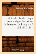 Histoire de l'le de Chypre Sous Le Rgne Des Princes de la Maison de Lusignan. 3 (d.1852-1861)