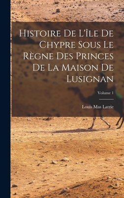 Histoire De L'le De Chypre Sous Le Rgne Des Princes De La Maison De Lusignan; Volume 1 - Latrie, Louis Mas