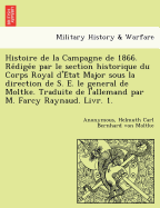 Histoire de La Campagne de 1866. Re Dige E Par Le Section Historique Du Corps Royal D'e Tat Major Sous La Direction de S. E. Le General de Moltke. Traduite de L'Allemand Par M. Farcy Raynaud. Livr. 1.