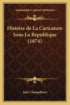 Histoire de La Caricature Sous La Republique (1874) - Champfleury, Jules Francois