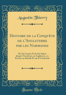 Histoire de la Conqute de l'Angleterre Par Les Normands: de Ses Causes Et de Ses Suites Jusqu' Nos Jours, En Angleterre, En cosse, En Irlande Et Sur Le Continent (Classic Reprint)