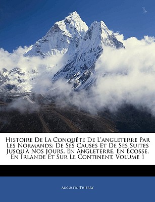 Histoire De La Conqute De L'angleterre Par Les Normands: De Ses Causes Et De Ses Suites Jusqu' Nos Jours, En Angleterre, En cosse, En Irlande Et Sur Le Continent, Volume 1 - Thierry, Augustin