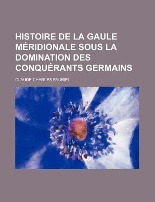 Histoire de La Gaule Meridionale Sous La Domination Des Conquerants Germains - Fauriel, Claude Charles