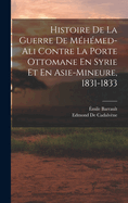 Histoire de la Guerre de M?h?med-Ali Contre La Porte Ottomane En Syrie Et En Asie-Mineure, 1831-1833