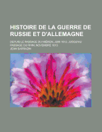 Histoire de la Guerre de Russie Et d'Allemagne: Depuis Le Passage Du Ni?men, Juin 1812, Jusqu'au Passage Du Rhin, Novembre 1813