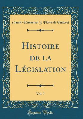 Histoire de la L?gislation, Vol. 7 (Classic Reprint) - Pastoret, Claude-Emmanuel J Pierre de