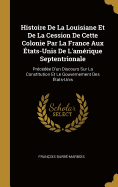 Histoire de la Louisiane Et de la Cession de Cette Colonie Par La France Aux ?tats-Unis de l'Am?rique Septentrionale: Pr?c?d?e d'Un Discours Sur La Constitution Et Le Gouvernement Des ?tats-Unis