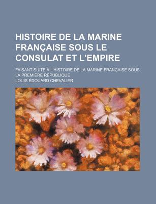 Histoire de la Marine Fran?aise Sous Le Consulat Et l'Empire: Faisant Suite ? l'Histoire de la Marine Fran?aise Sous La Premi?re R?publique - Chevalier, Louis ?douard