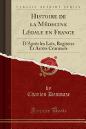 Histoire de la Medecine Legale En France: D'Apres Les Lois, Registres Et Arrets Criminels (Classic Reprint)