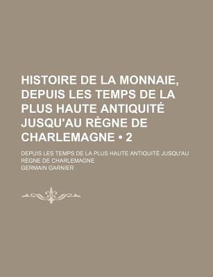 Histoire De La Monnaie, Depuis Les Temps De La Plus Haute Antiquit? Jusqu'au R?gne De Charlemagne; Volume 1 - Garnier, Germain