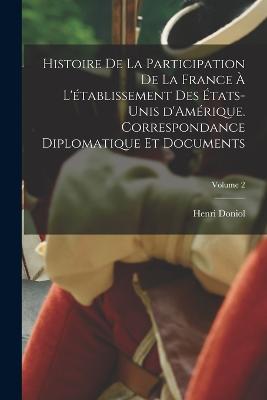 Histoire de la participation de la France  l'tablissement des tats-Unis d'Amrique. Correspondance diplomatique et documents; Volume 2 - Doniol, Henri