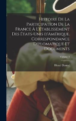 Histoire de la participation de la France  l'tablissement des tats-Unis d'Amrique. Correspondance diplomatique et documents; Volume 4 - Doniol, Henri