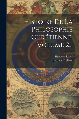 Histoire de La Philosophie Chretienne, Volume 2... - Ritter, Heinrich