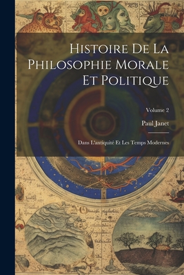 Histoire De La Philosophie Morale Et Politique: Dans L'antiquit? Et Les Temps Modernes; Volume 1 - Janet, Paul