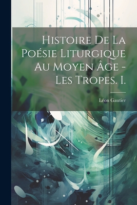 Histoire de La Poesie Liturgique Au Moyen Age - Les Tropes. I. - Gautier, L?on