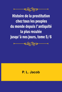 Histoire de la prostitution chez tous les peuples du monde depuis l'antiquit la plus recule jusqu' nos jours, tome 5/6