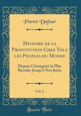 Histoire de la Prostitution Chez Tous Les Peuples Du Monde, Vol. 2: Depuis l'Antiquit La Plus Recule Jusqu' Nos Jours (Classic Reprint) - Dufour, Pierre