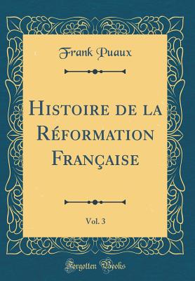 Histoire de la Rformation Franaise, Vol. 3 (Classic Reprint) - Puaux, Frank