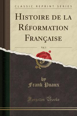 Histoire de la R?formation Fran?aise, Vol. 3 (Classic Reprint) - Puaux, Frank