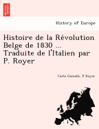 Histoire de La Re Volution Belge de 1830 ... Traduite de L'Italien Par P. Royer