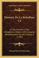 Histoire de La Rebellion V3: Et Des Guerres Civiles D'Angleterre, Depuis 1641, Jusqu'au Retablissement Du Roi Charles II (1709)