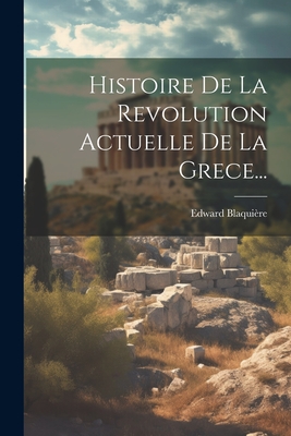 Histoire de la Revolution Actuelle de la Grece... - Blaqui?re, Edward