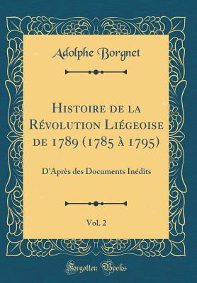 Histoire de la Revolution Liegeoise de 1789 (1785 a 1795), Vol. 2: D'Apres Des Documents Inedits (Classic Reprint) - Borgnet, Adolphe