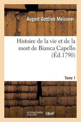 Histoire de la Vie Et de la Mort de Bianca Capello. Tome 1: , Noble V?nitienne Et Grande Duchesse de Toscane - Meissner, August Gottlieb