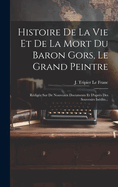 Histoire De La Vie Et De La Mort Du Baron Gors, Le Grand Peintre: Rdige Sur De Nouveaux Documents Et D'aprs Des Souvenirs Indits...