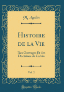 Histoire de La Vie, Vol. 2: Des Ouvrages Et Des Doctrines de Calvin (Classic Reprint)
