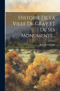 Histoire de La Ville de Gray Et de Ses Monuments...