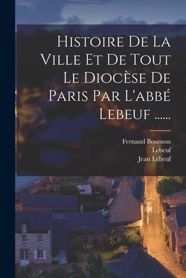 Histoire De La Ville Et De Tout Le Diocse De Paris Par L'abb Lebeuf ...... - Lebeuf, Jean, and (abb), Lebeuf, and Bournon, Fernand
