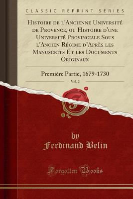 Histoire de l'Ancienne Universit? de Provence, Ou Histoire d'Une Universit? Provinciale Sous l'Ancien R?gime d'Apr?s Les Manuscrits Et Les Documents Originaux, Vol. 2: Premi?re Partie, 1679-1730 (Classic Reprint) - Belin, Ferdinand