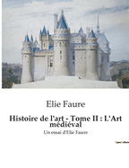 Histoire de l'art - Tome II: L'Art m?di?val: Un essai d'Elie Faure