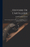 Histoire De L'artillerie: Du Feu Grgeois, Des Feux De Guerre Et Des Origines De La Poudre  Canon, Volume 1...