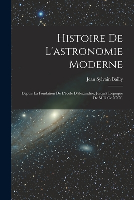 Histoire De L'astronomie Moderne: Depuis La Fondation De L'cole D'alexandrie, Jusqu' L'poque De M.D.Cc.XXX. - Bailly, Jean Sylvain