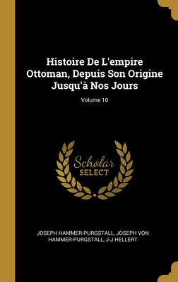 Histoire de l'Empire Ottoman, Depuis Son Origine Jusqu'? Nos Jours; Volume 10 - Hammer-Purgstall, Joseph, and Von Hammer-Purgstall, Joseph, and Hellert, J-J