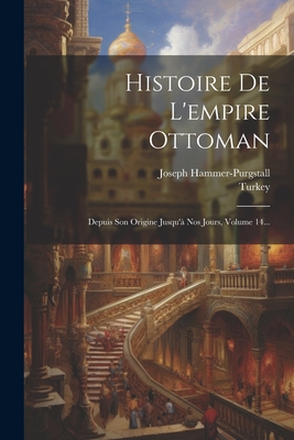 Histoire De L'empire Ottoman: Depuis Son Origine Jusqu'? Nos Jours, Volume 14... - Joseph Hammer-Purgstall (Freiherr Von) (Creator), and Turkey