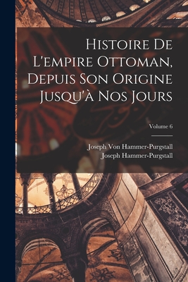 Histoire de l'Empire Ottoman, Depuis Son Origine Jusqu'? Nos Jours; Volume 6 - Hammer-Purgstall, Joseph, and Von Hammer-Purgstall, Joseph