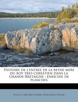 Histoire de l'Entree de la Reyne Mere Du Roy Tres-Chrestien Dans La Grande-Bretaigne: Enrichie de Planches - La Serre, M De Ca 1600-1665, and Hollar, Wenceslaus