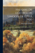 Histoire de l'Octroi de Limoges de 1370 ? 1900: Suivie de Consid?rations G?n?rales Sur Les Octrois...