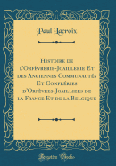 Histoire de l'Orf?vrerie-Joaillerie Et Des Anciennes Communaut?s Et Confr?ries d'Orf?vres-Joailliers de la France Et de la Belgique (Classic Reprint)