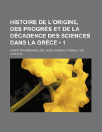 Histoire de l'Origine, Des Progr?s Et de la D?cadence Des Sciences Dans La Gr?ce, Tr. Par J.C. Laveaux...