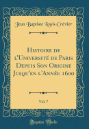 Histoire de l'Universit de Paris Depuis Son Origine Jusqu'en l'Anne 1600, Vol. 7 (Classic Reprint)