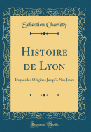 Histoire de Lyon: Depuis les Origines Jusqu' Nos Jours (Classic Reprint)