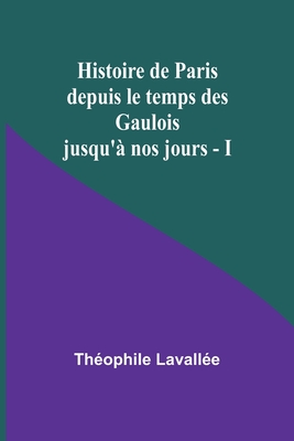 Histoire de Paris depuis le temps des Gaulois jusqu' nos jours - I - Lavalle, Thophile