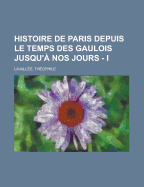 Histoire de Paris Depuis Le Temps Des Gaulois Jusqu'a Nos Jours - I